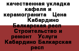 качественная укладка кафеля и керамогранита › Цена ­ 600 - Кабардино-Балкарская респ. Строительство и ремонт » Услуги   . Кабардино-Балкарская респ.